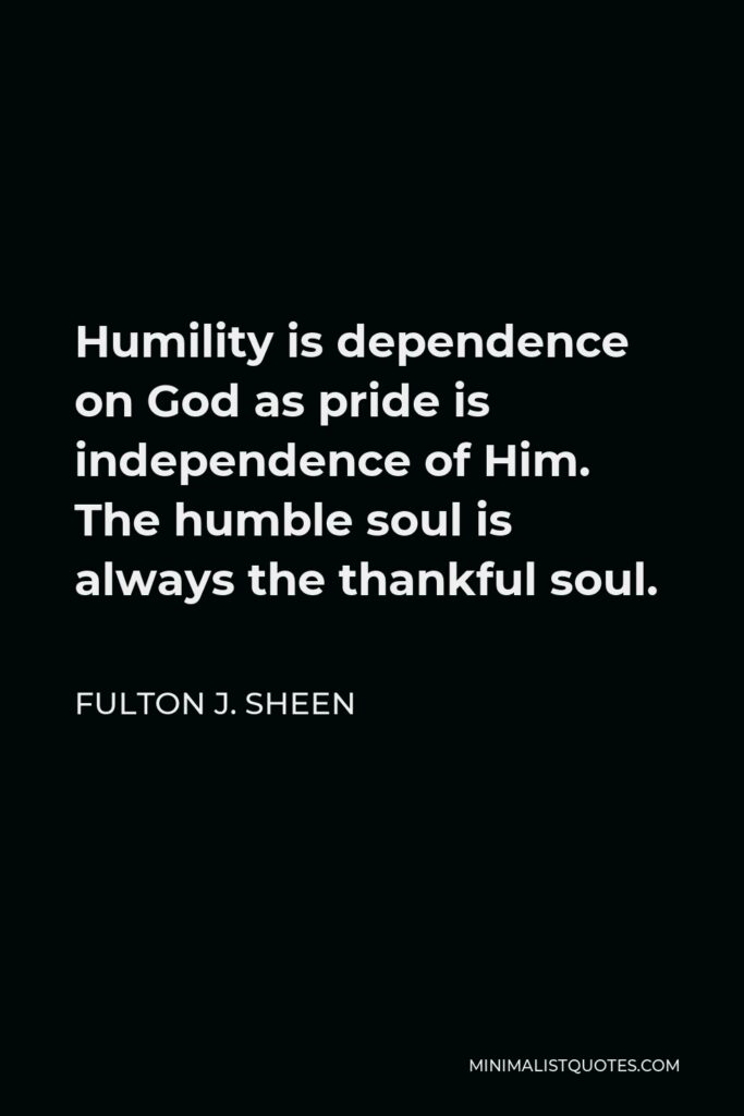 Fulton J. Sheen Quote - Humility is dependence on God as pride is independence of Him. The humble soul is always the thankful soul.