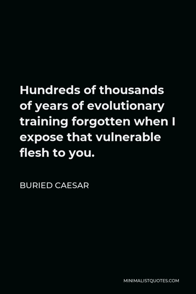 Buried Caesar Quote - Hundreds of thousands of years of evolutionary training forgotten when I expose that vulnerable flesh to you.