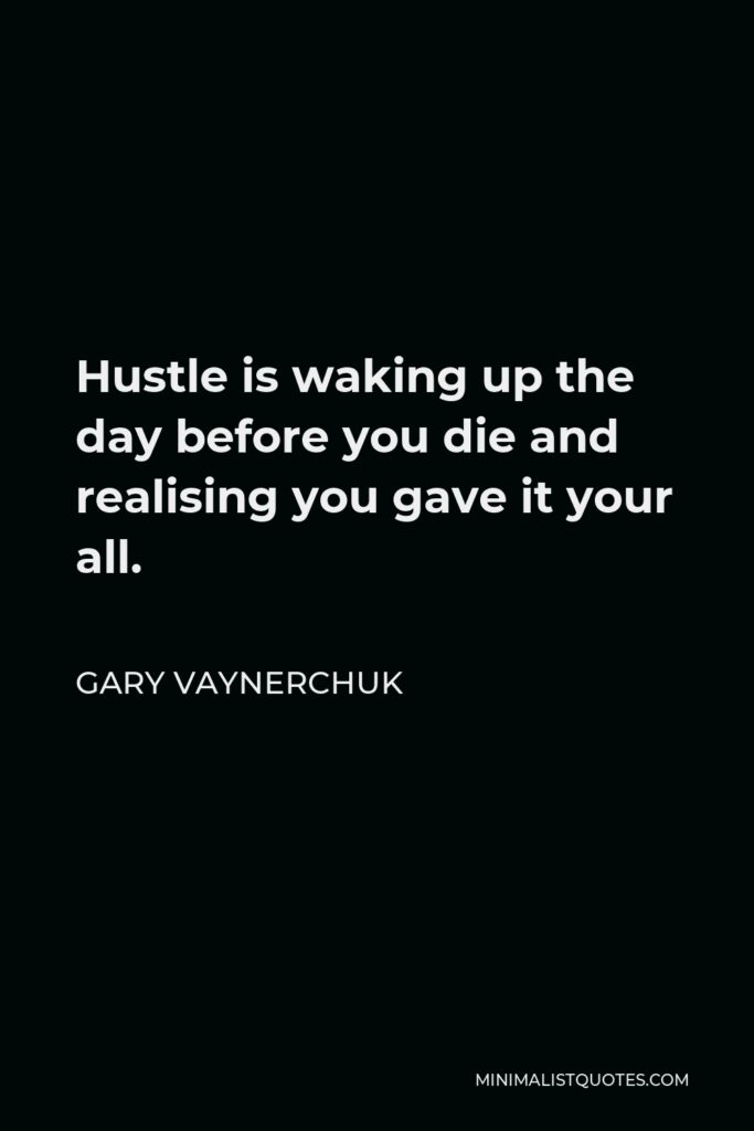 Gary Vaynerchuk Quote - Hustle is waking up the day before you die and realising you gave it your all.
