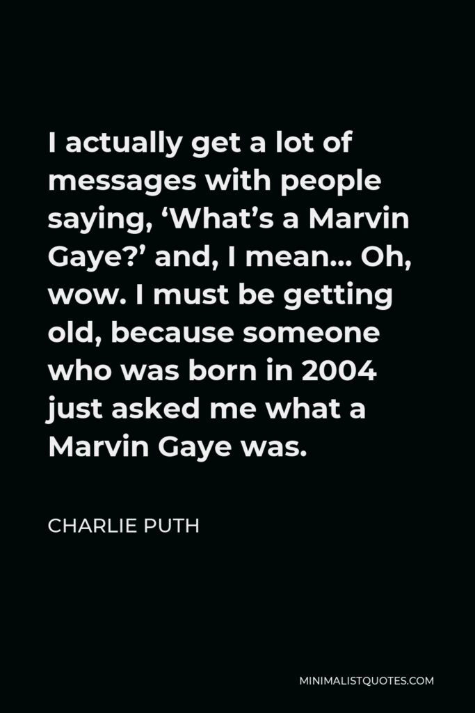 Charlie Puth Quote - I actually get a lot of messages with people saying, ‘What’s a Marvin Gaye?’ and, I mean… Oh, wow. I must be getting old, because someone who was born in 2004 just asked me what a Marvin Gaye was.