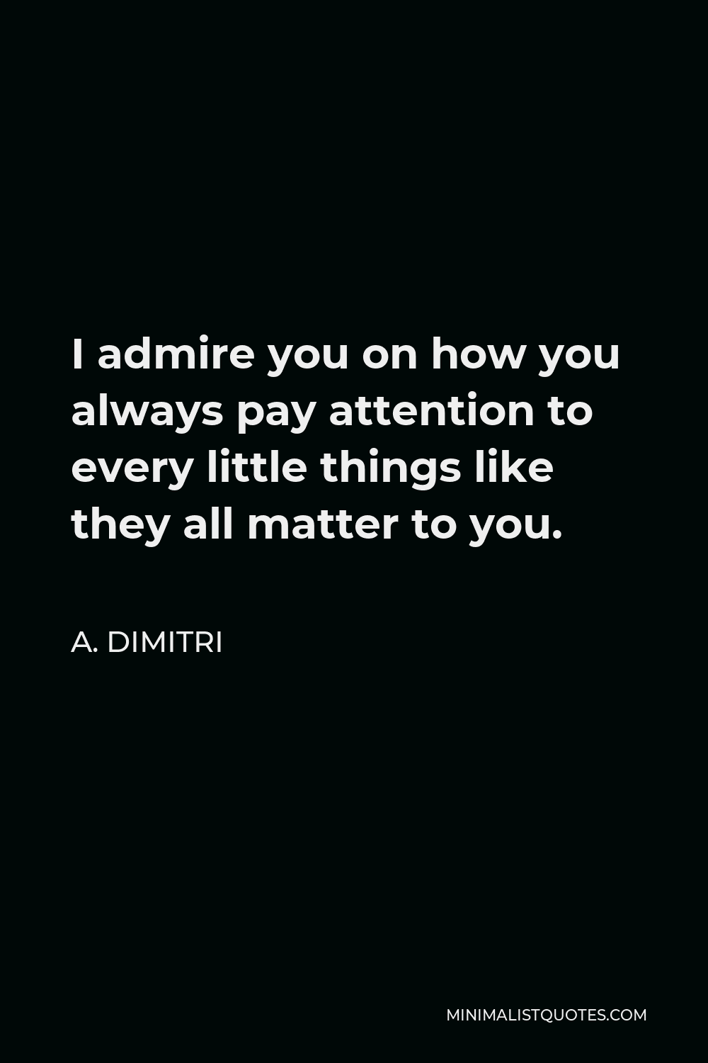 A. Dimitri Quote - I admire you on how you always pay attention to every little things like they all matter to you.
