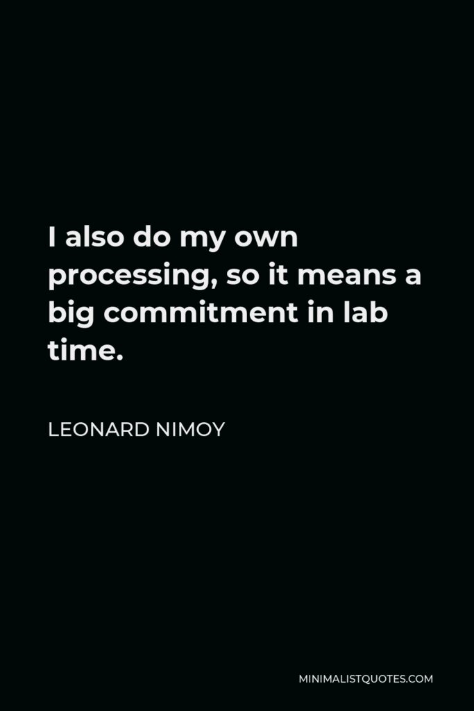 Leonard Nimoy Quote - I also do my own processing, so it means a big commitment in lab time.