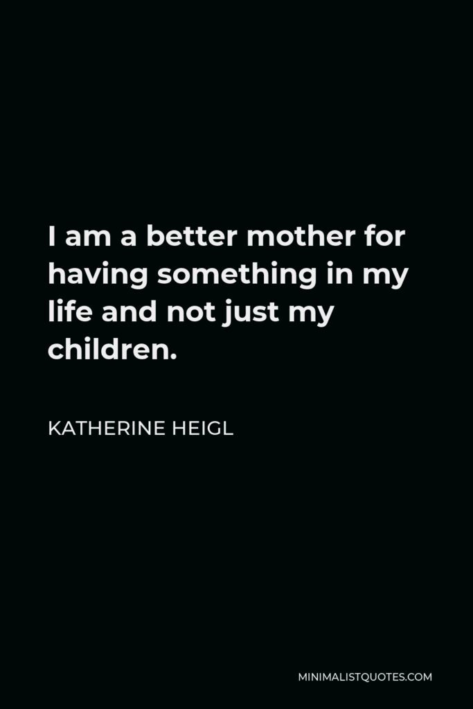 Katherine Heigl Quote - I am a better mother for having something in my life and not just my children.