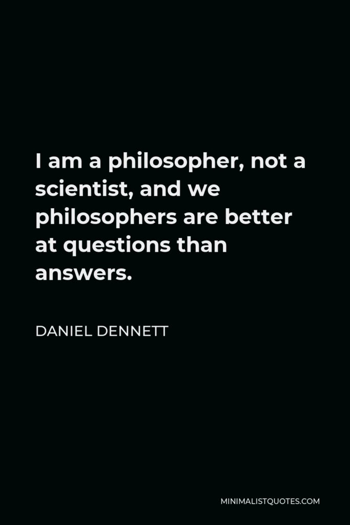 Daniel Dennett Quote - I am a philosopher, not a scientist, and we philosophers are better at questions than answers.