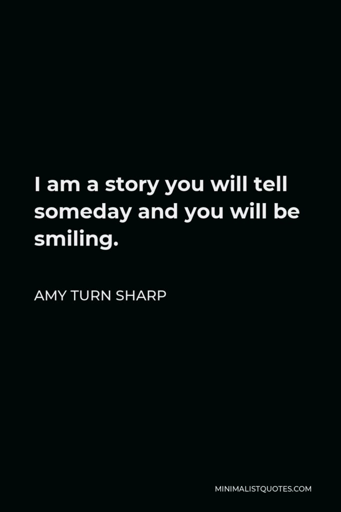 Amy Turn Sharp Quote - I am a story you will tell someday and you will be smiling.