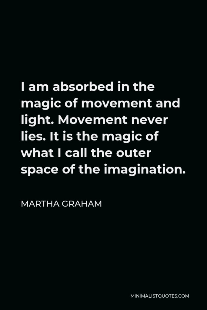 Martha Graham Quote - I am absorbed in the magic of movement and light. Movement never lies. It is the magic of what I call the outer space of the imagination.