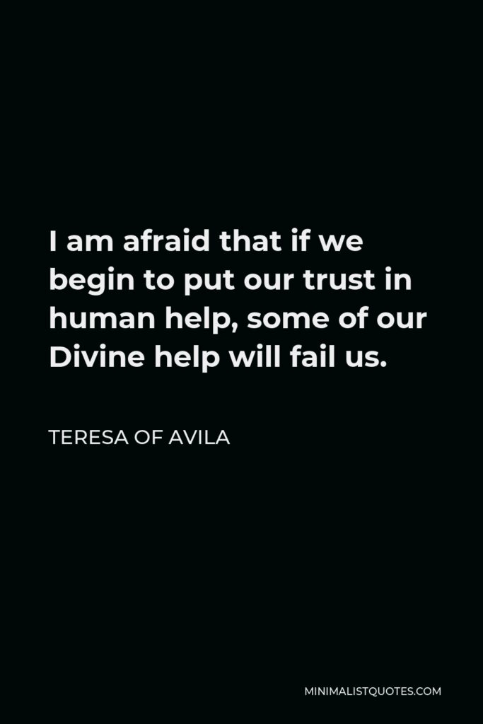 Teresa of Avila Quote - I am afraid that if we begin to put our trust in human help, some of our Divine help will fail us.