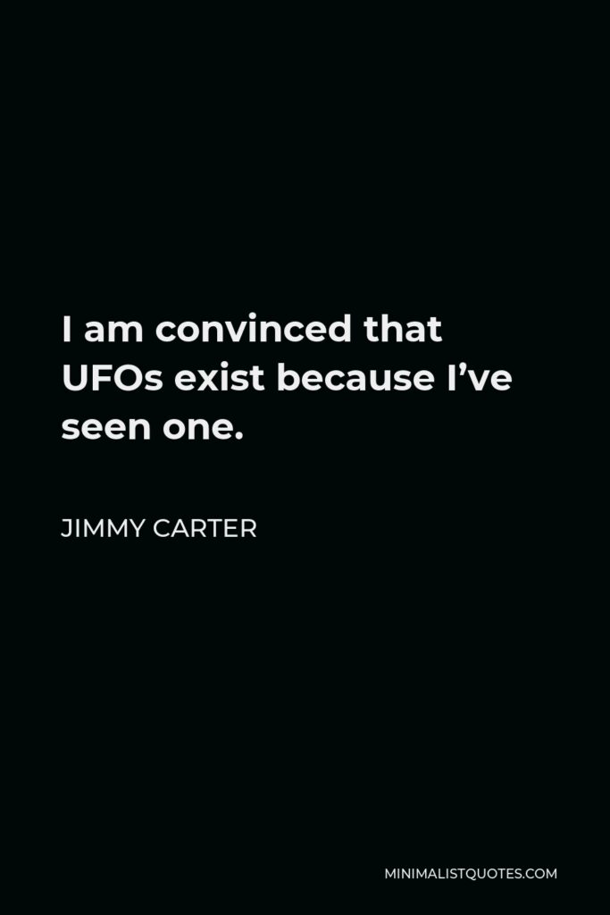 Jimmy Carter Quote - I am convinced that UFOs exist because I’ve seen one.