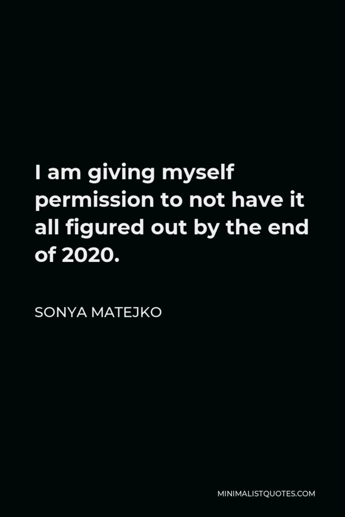 Sonya Matejko Quote - I am giving myself permission to not have it all figured out by the end of 2020.