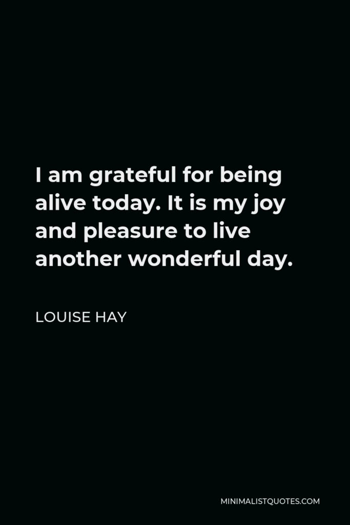 Louise Hay Quote - I am grateful for being alive today. It is my joy and pleasure to live another wonderful day.