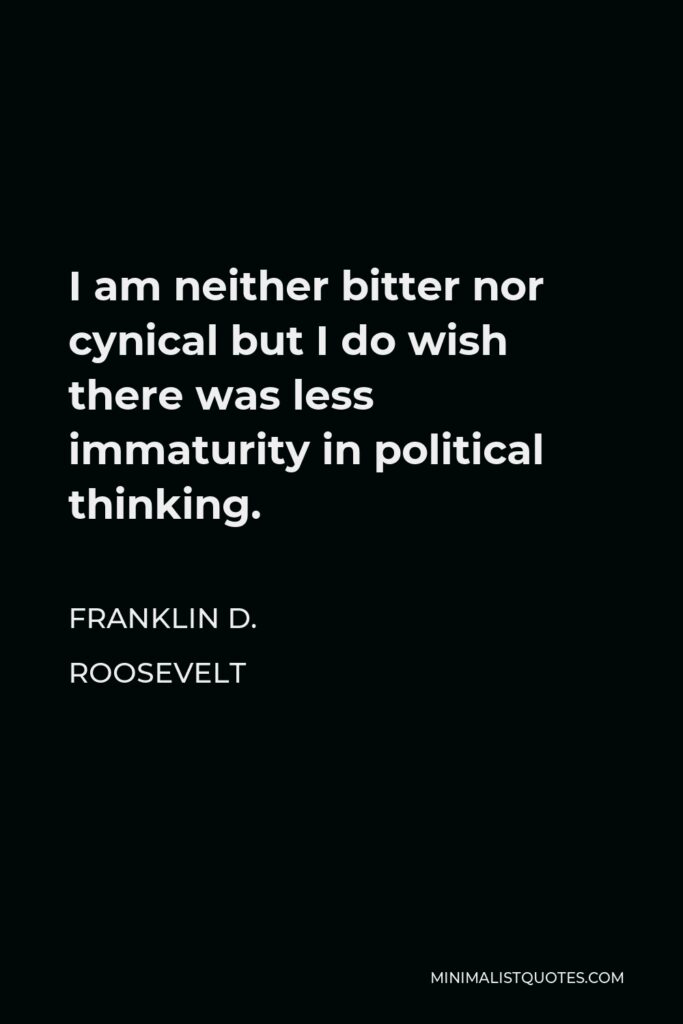 Franklin D. Roosevelt Quote - I am neither bitter nor cynical but I do wish there was less immaturity in political thinking.