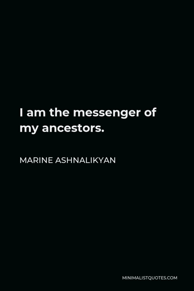 Marine Ashnalikyan Quote - I am the messenger of my ancestors.