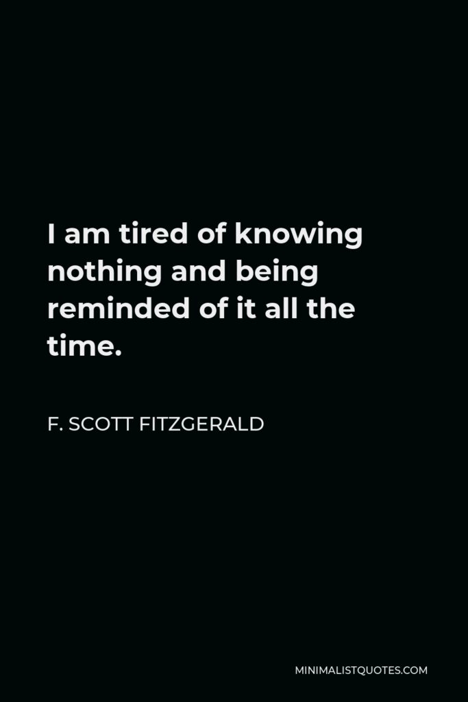 F. Scott Fitzgerald Quote - I am tired of knowing nothing and being reminded of it all the time.