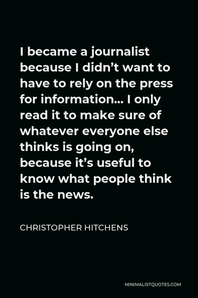 Christopher Hitchens Quote - I became a journalist because I didn’t want to have to rely on the press for information… I only read it to make sure of whatever everyone else thinks is going on, because it’s useful to know what people think is the news.