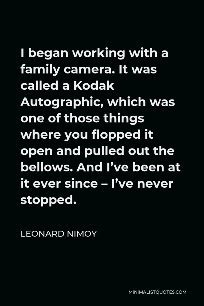 Leonard Nimoy Quote - I began working with a family camera. It was called a Kodak Autographic, which was one of those things where you flopped it open and pulled out the bellows. And I’ve been at it ever since – I’ve never stopped.