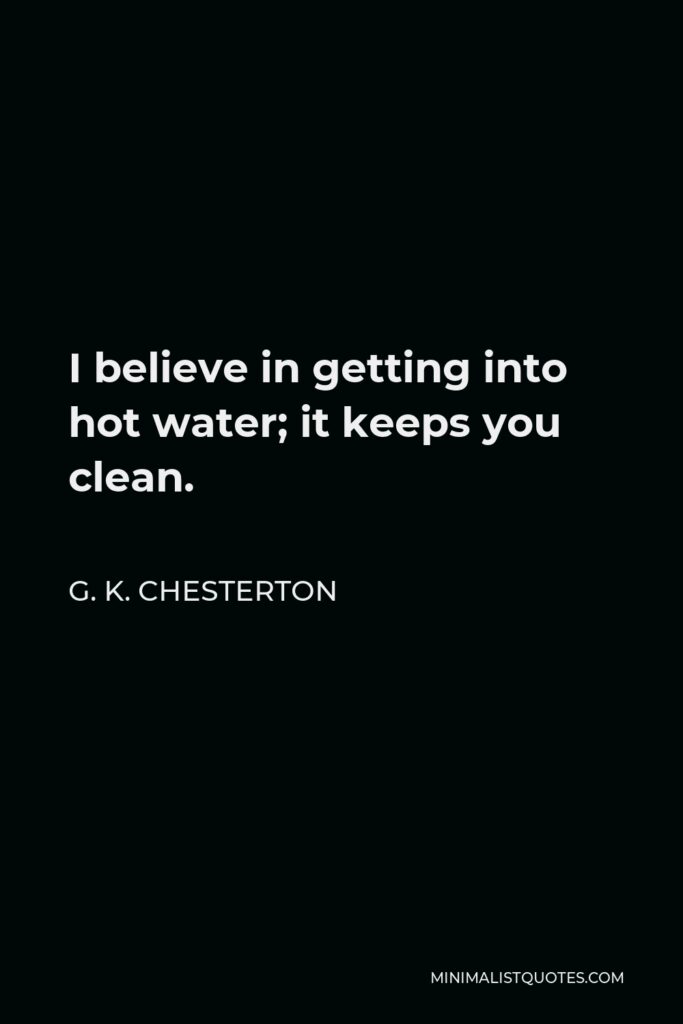G. K. Chesterton Quote - I believe in getting into hot water; it keeps you clean.