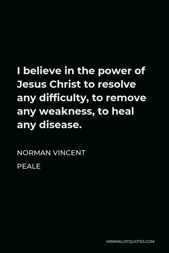 Norman Vincent Peale Quote - I believe in the power of Jesus Christ to resolve any difficulty, to remove any weakness, to heal any disease.