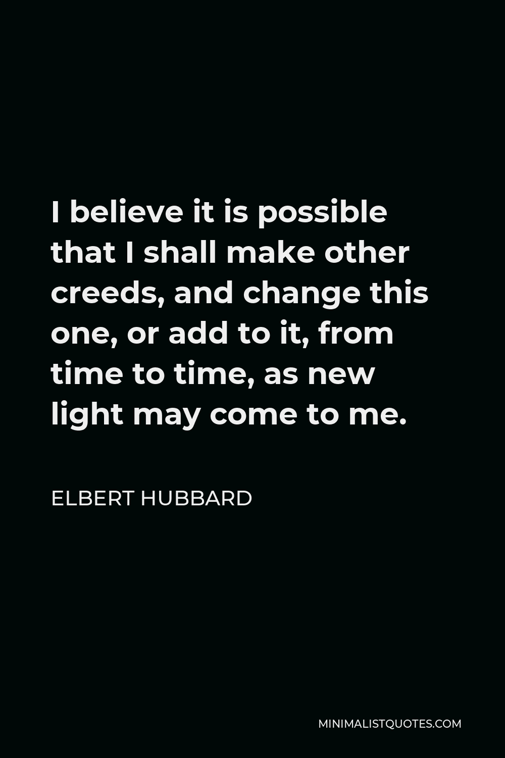 Elbert Hubbard Quote - I believe it is possible that I shall make other creeds, and change this one, or add to it, from time to time, as new light may come to me.