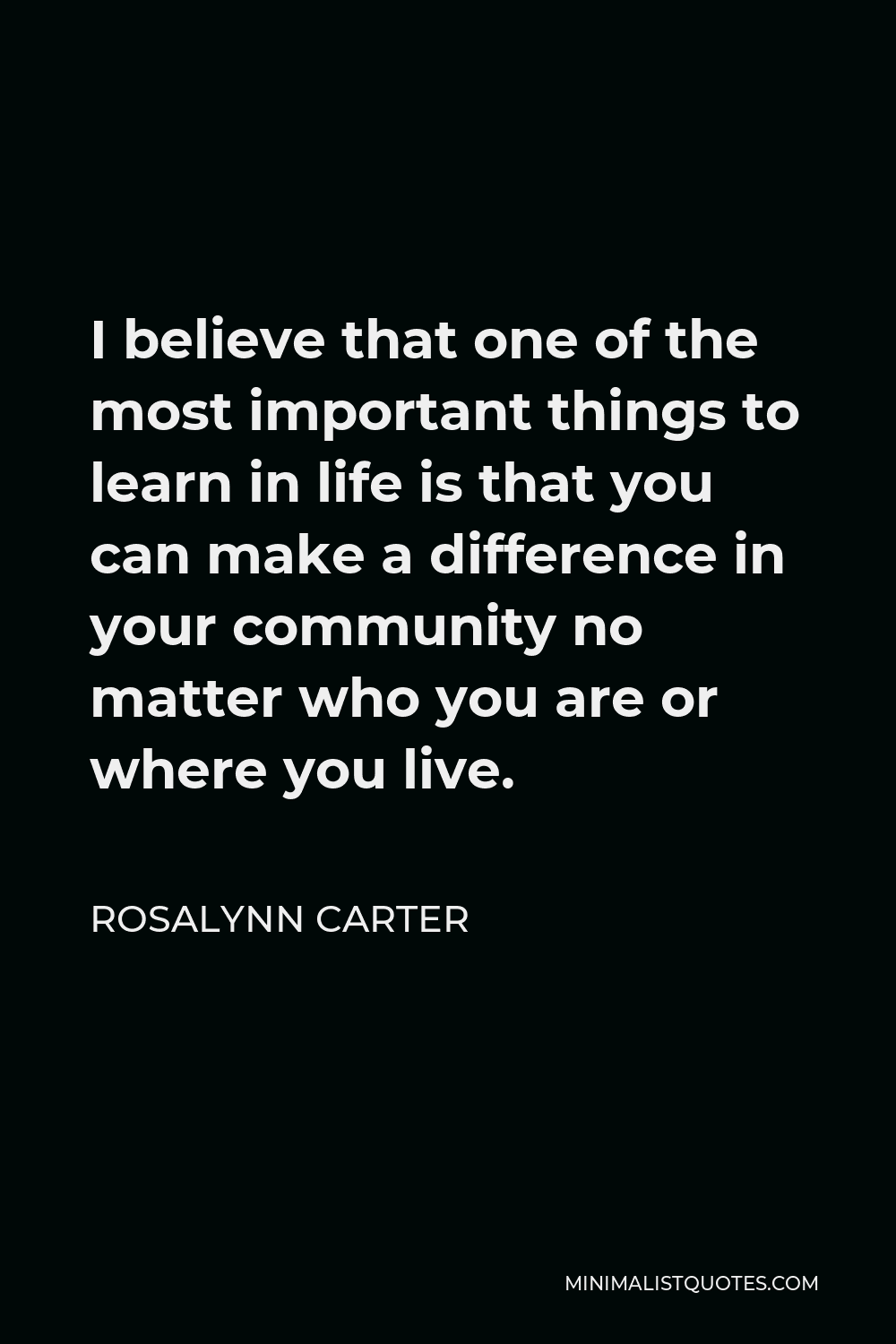 Rosalynn Carter Quote - I believe that one of the most important things to learn in life is that you can make a difference in your community no matter who you are or where you live.