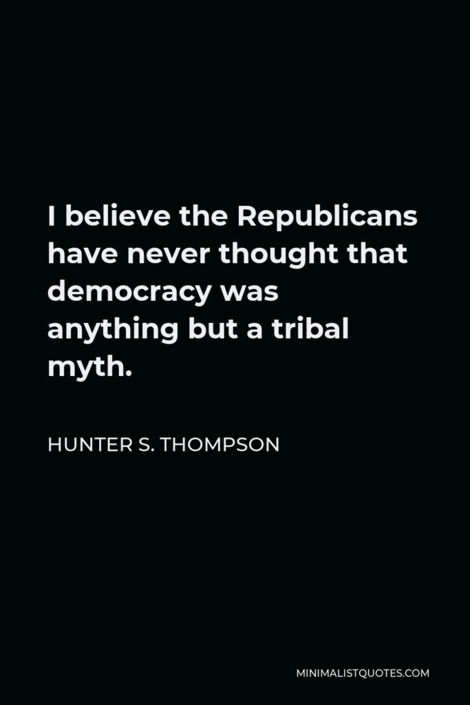 Hunter S. Thompson Quote - I believe the Republicans have never thought that democracy was anything but a tribal myth.