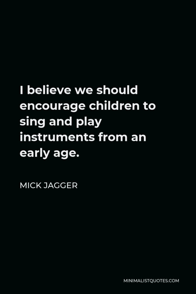 Mick Jagger Quote - I believe we should encourage children to sing and play instruments from an early age.