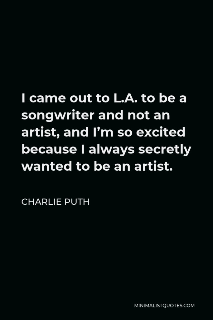 Charlie Puth Quote - I came out to L.A. to be a songwriter and not an artist, and I’m so excited because I always secretly wanted to be an artist.