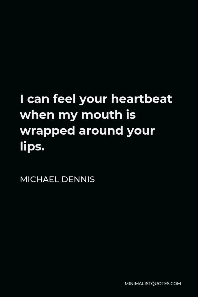 Michael Dennis Quote - I can feel your heartbeat when my mouth is wrapped around your lips.