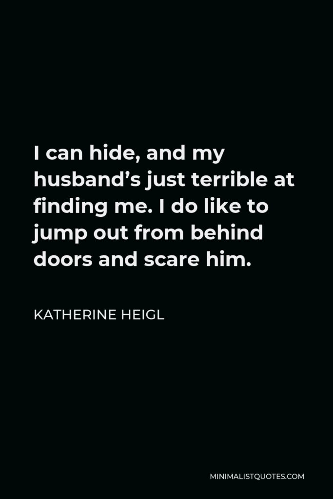 Katherine Heigl Quote - I can hide, and my husband’s just terrible at finding me. I do like to jump out from behind doors and scare him.