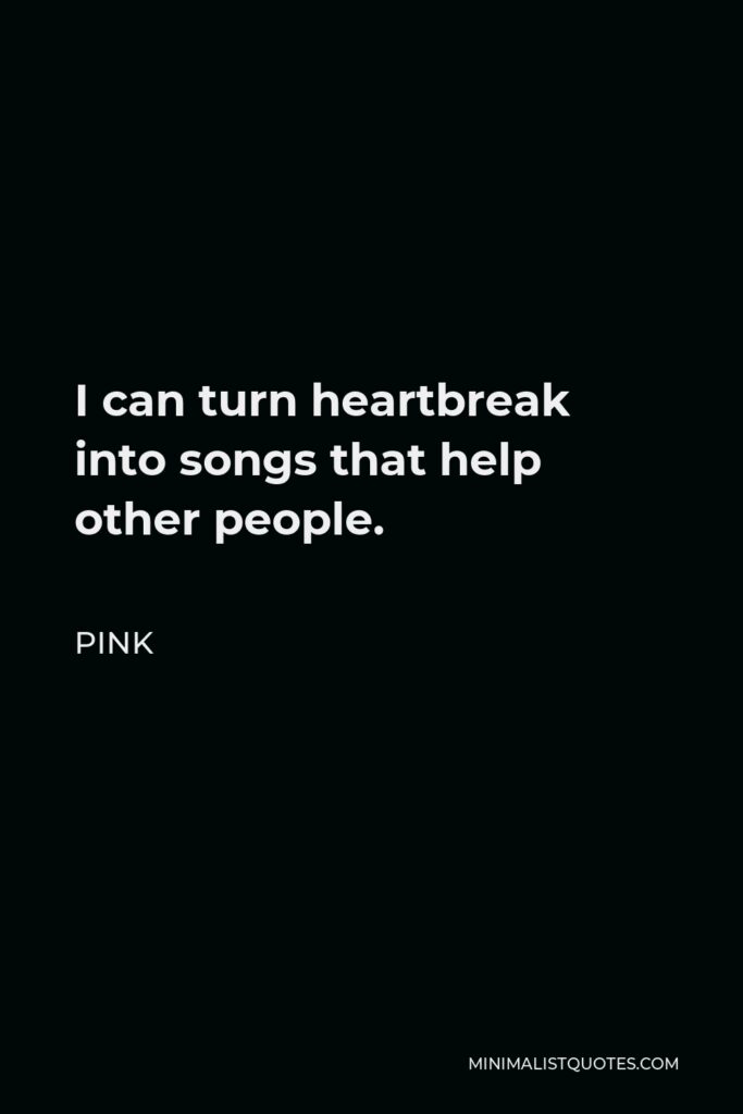 Pink Quote - I can turn heartbreak into songs that help other people.