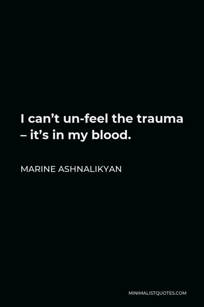 Marine Ashnalikyan Quote - I can’t un-feel the trauma – it’s in my blood.