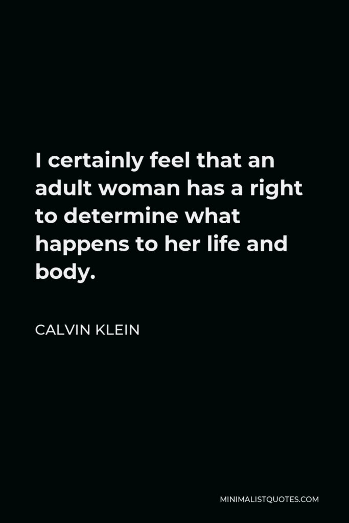 Calvin Klein Quote - I certainly feel that an adult woman has a right to determine what happens to her life and body.