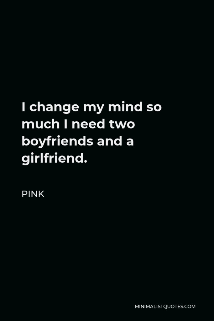 Pink Quote - I change my mind so much I need two boyfriends and a girlfriend.