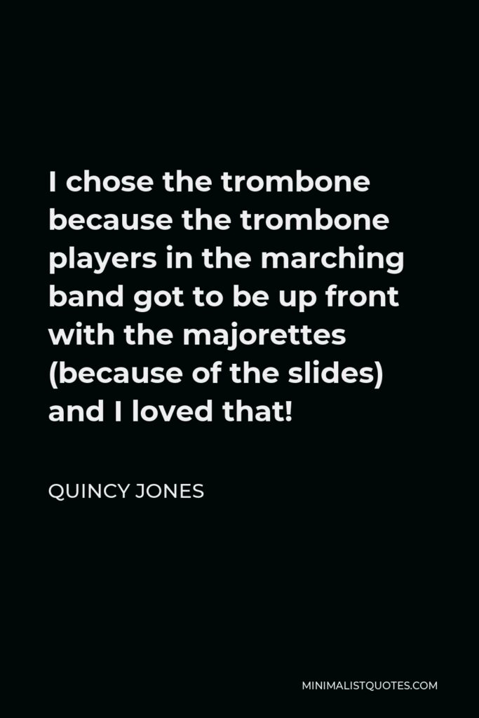 Quincy Jones Quote - I chose the trombone because the trombone players in the marching band got to be up front with the majorettes (because of the slides) and I loved that!