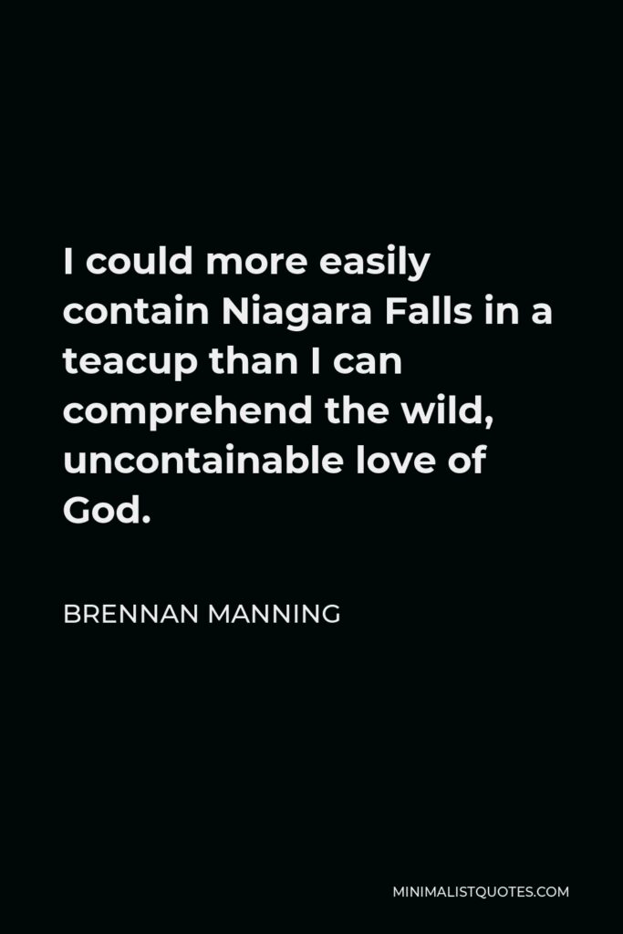 Brennan Manning Quote - I could more easily contain Niagara Falls in a teacup than I can comprehend the wild, uncontainable love of God.
