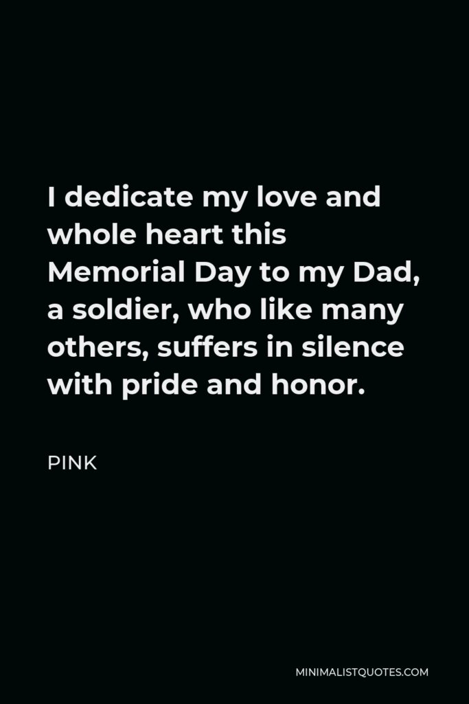 Pink Quote - I dedicate my love and whole heart this Memorial Day to my Dad, a soldier, who like many others, suffers in silence with pride and honor.