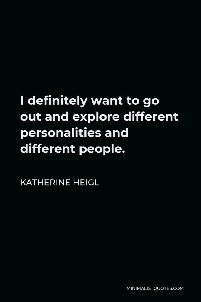Katherine Heigl Quote - I definitely want to go out and explore different personalities and different people.