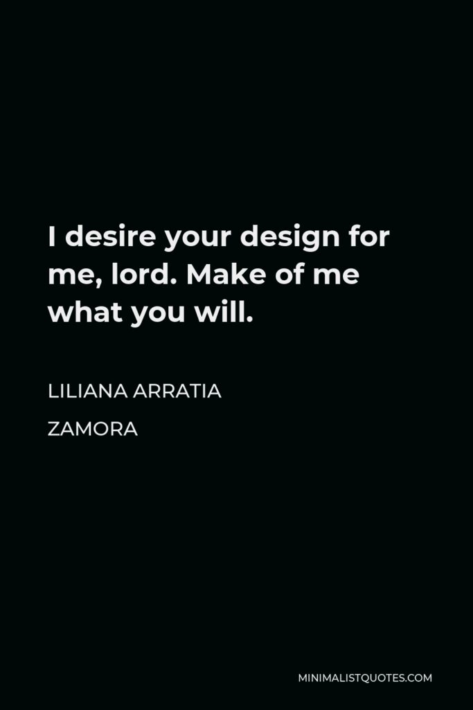 Liliana Arratia Zamora Quote - I desire your design for me, lord. Make of me what you will.