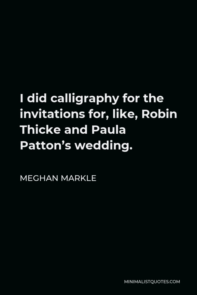 Meghan Markle Quote - I did calligraphy for the invitations for, like, Robin Thicke and Paula Patton’s wedding.
