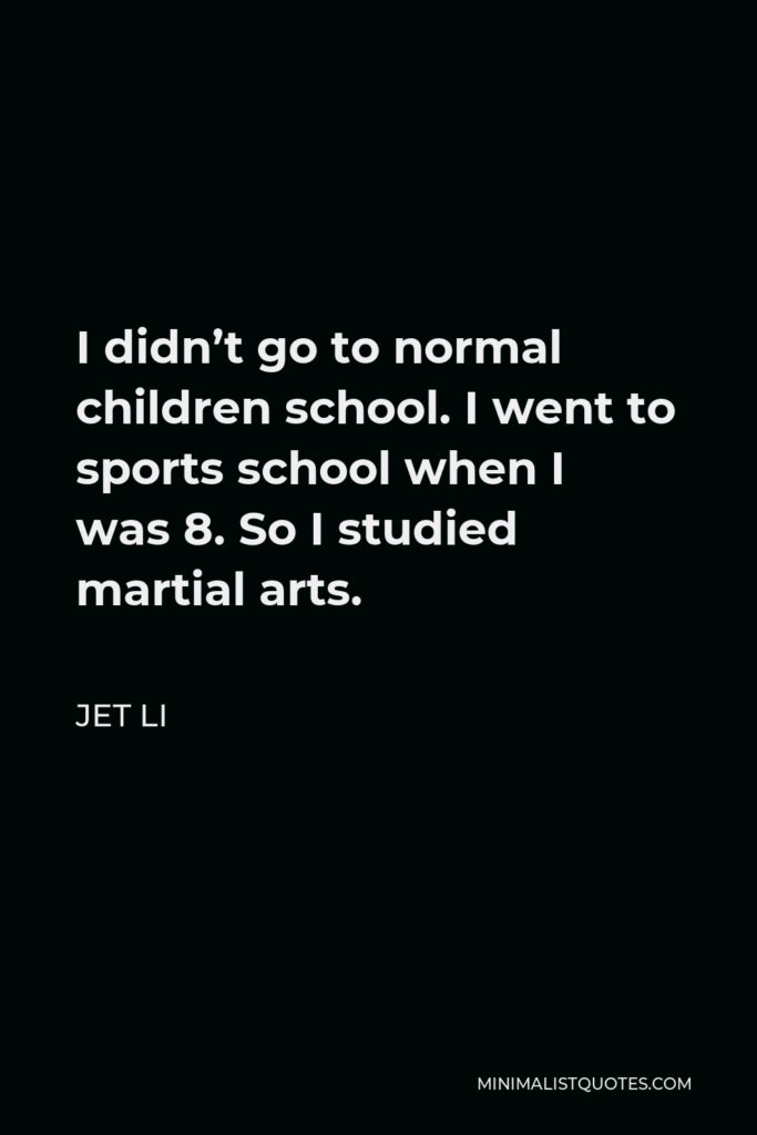 Jet Li Quote - I didn’t go to normal children school. I went to sports school when I was 8. So I studied martial arts.