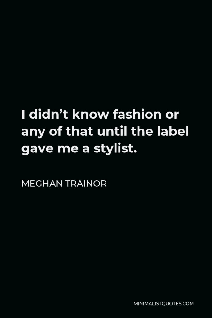 Meghan Trainor Quote - I didn’t know fashion or any of that until the label gave me a stylist.
