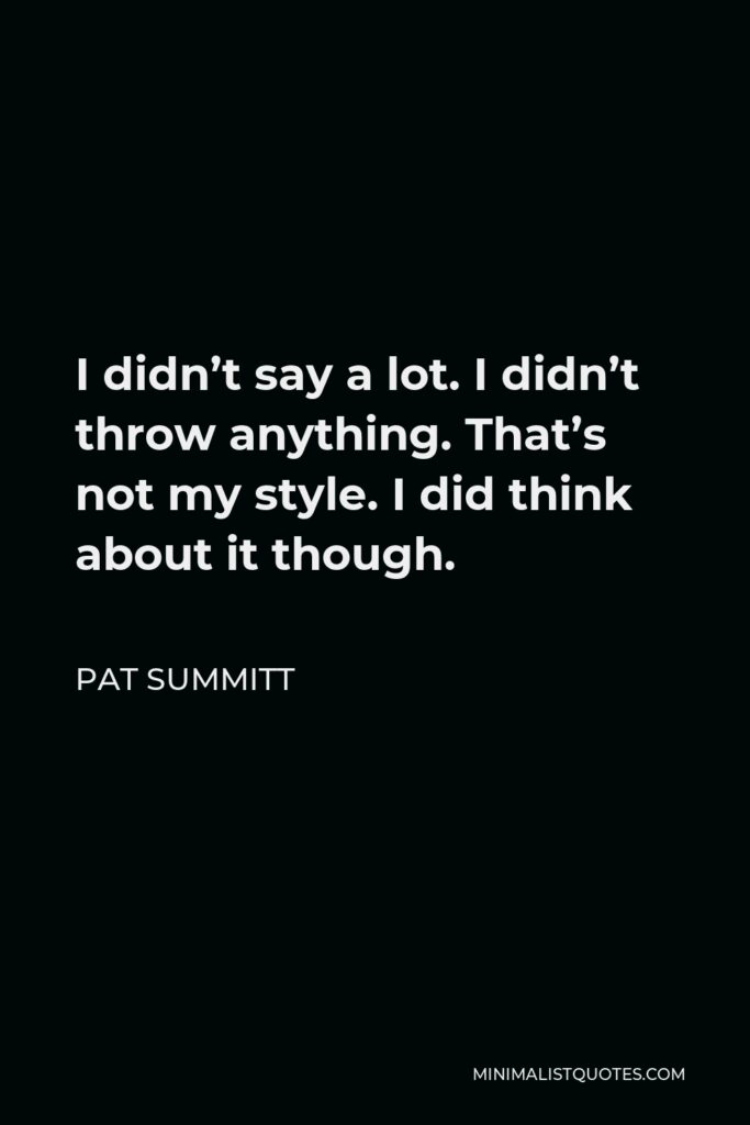 Pat Summitt Quote - I didn’t say a lot. I didn’t throw anything. That’s not my style. I did think about it though.