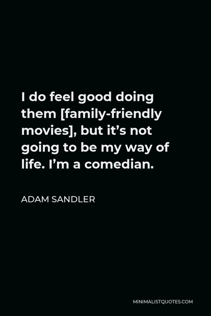 Adam Sandler Quote - I do feel good doing them [family-friendly movies], but it’s not going to be my way of life. I’m a comedian.