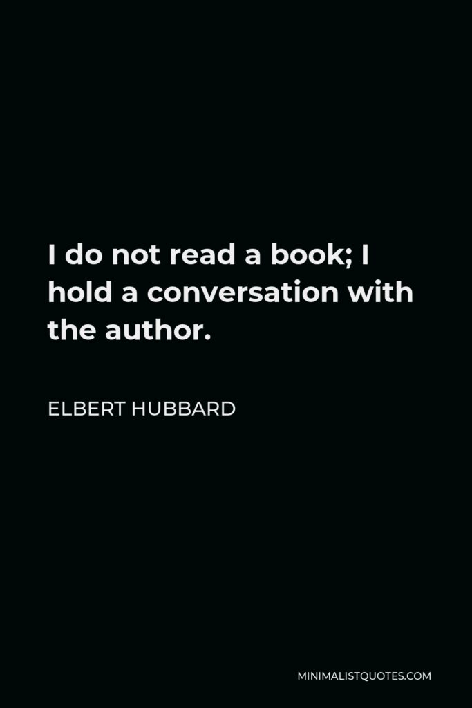 Elbert Hubbard Quote - I do not read a book; I hold a conversation with the author.