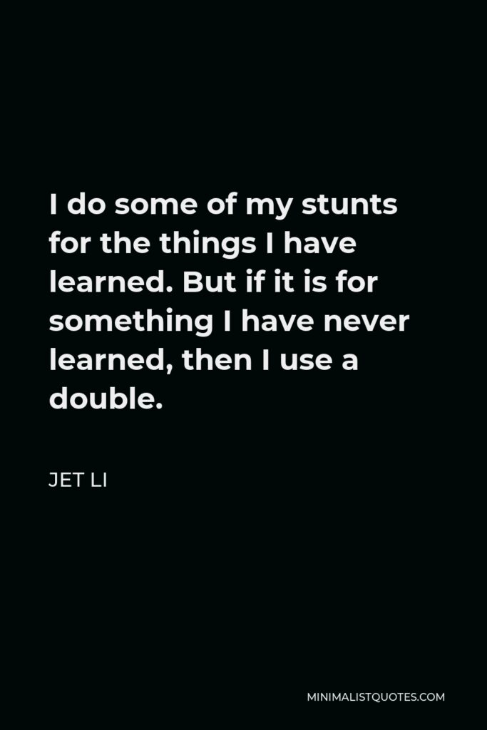 Jet Li Quote - I do some of my stunts for the things I have learned. But if it is for something I have never learned, then I use a double.