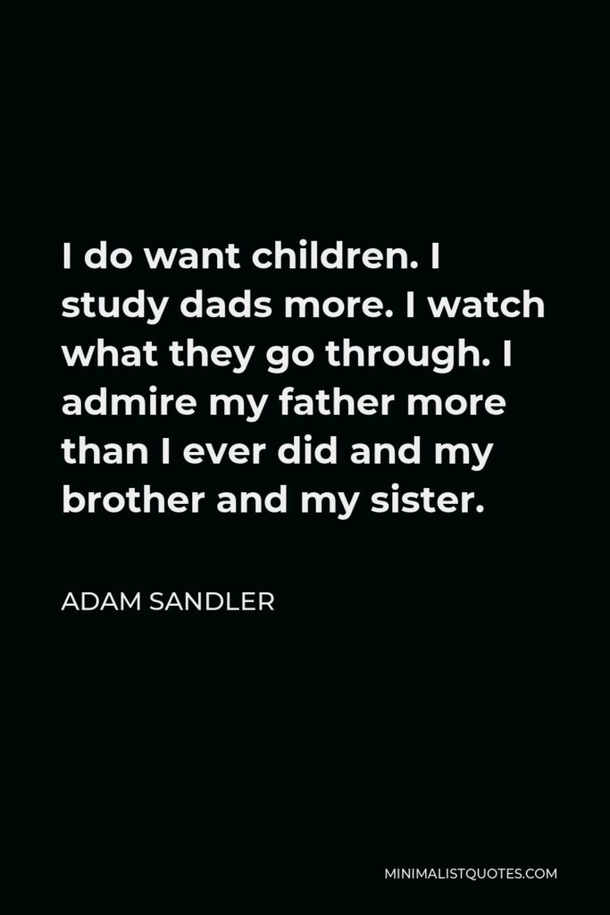 Adam Sandler Quote - I do want children. I study dads more. I watch what they go through. I admire my father more than I ever did and my brother and my sister.