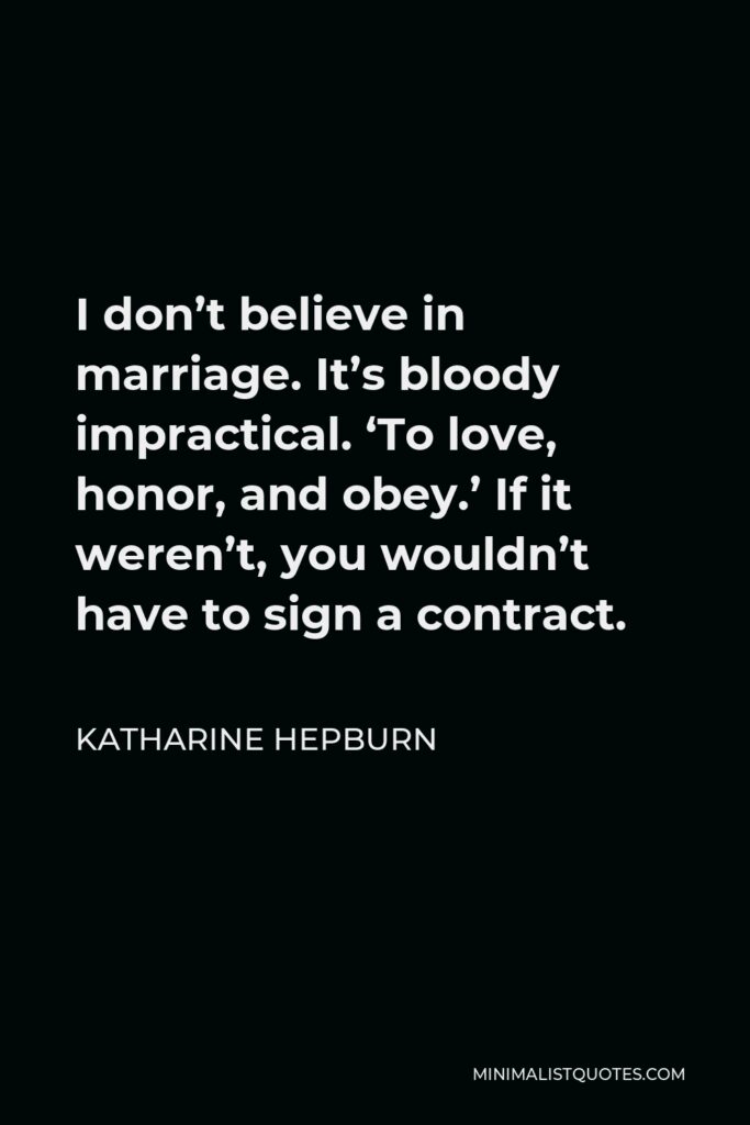 Katharine Hepburn Quote - I don’t believe in marriage. It’s bloody impractical. ‘To love, honor, and obey.’ If it weren’t, you wouldn’t have to sign a contract.
