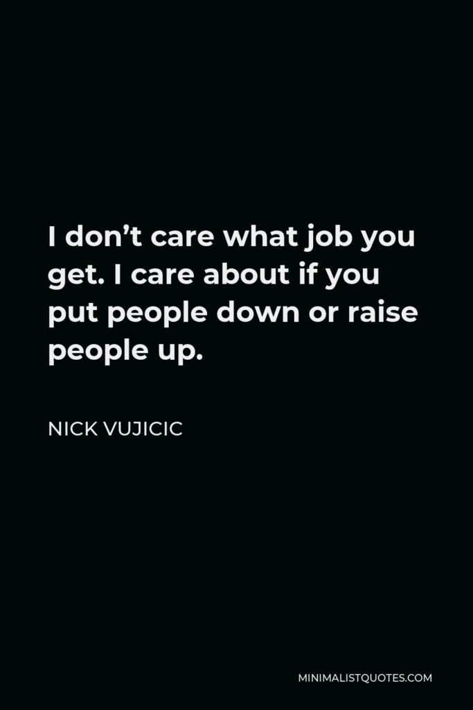 Nick Vujicic Quote - I don’t care what job you get. I care about if you put people down or raise people up.