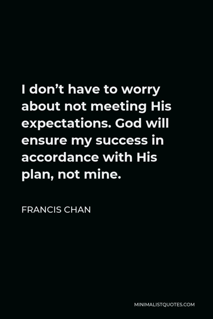 Francis Chan Quote - I don’t have to worry about not meeting His expectations. God will ensure my success in accordance with His plan, not mine.