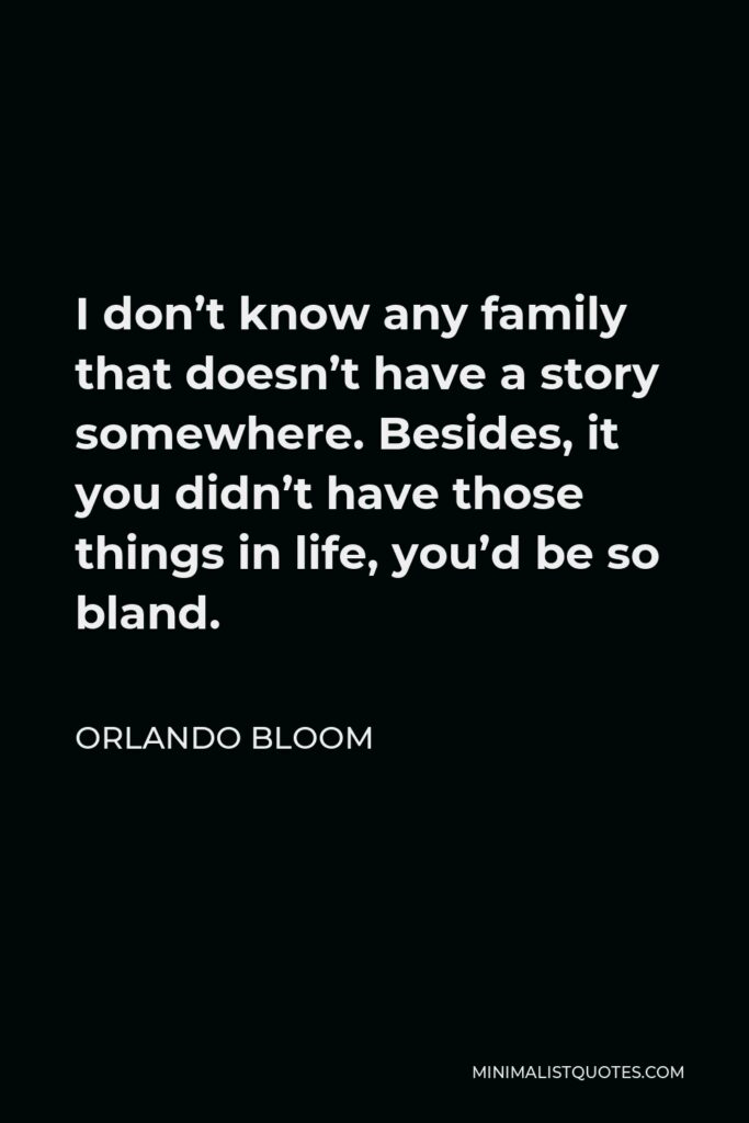 Orlando Bloom Quote - I don’t know any family that doesn’t have a story somewhere. Besides, it you didn’t have those things in life, you’d be so bland.