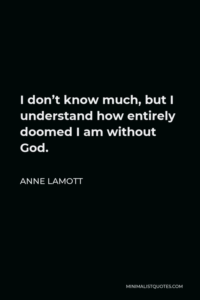 Anne Lamott Quote - I don’t know much, but I understand how entirely doomed I am without God.